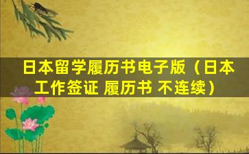 日本留学履历书电子版（日本工作签证 履历书 不连续）